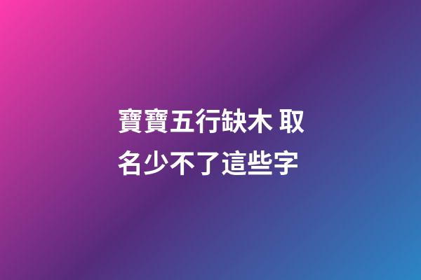 寶寶五行缺木 取名少不了這些字
